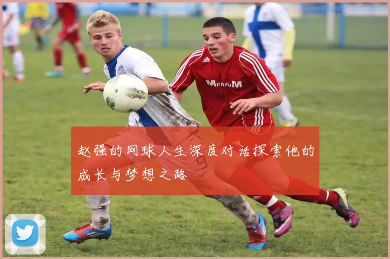 赵强的网球人生深度对话探索他的成长与梦想之路