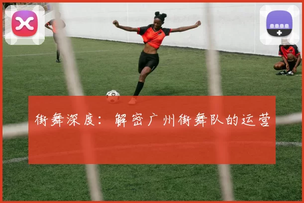 街舞深度：解密广州街舞队的运营