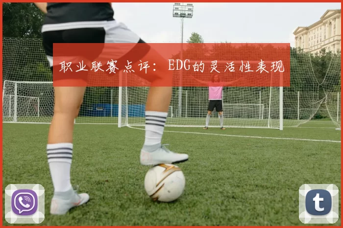 职业联赛点评：EDG的灵活性表现