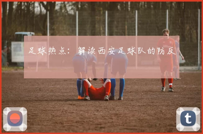 足球热点：解读西安足球队的防反
