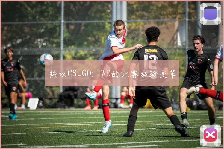 热议CS_GO：WE的比赛经验变革