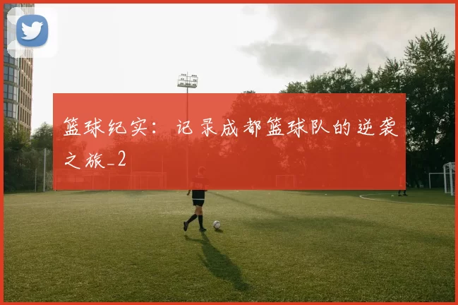 篮球纪实：记录成都篮球队的逆袭之旅_2