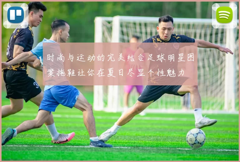 时尚与运动的完美结合足球明星图案拖鞋让你在夏日尽显个性魅力