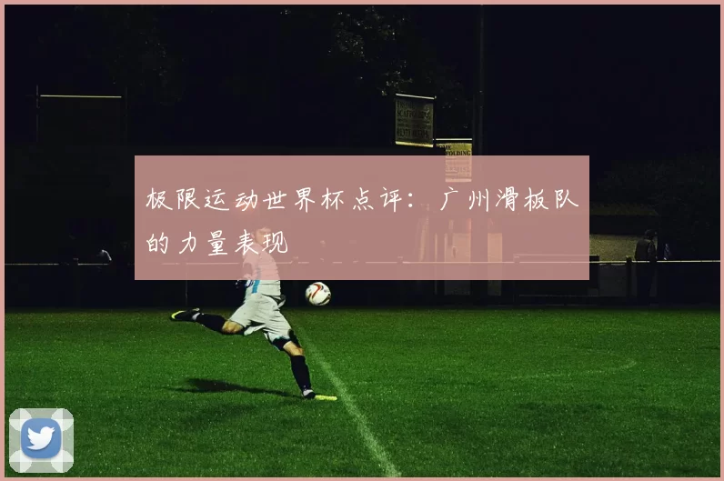 极限运动世界杯点评：广州滑板队的力量表现