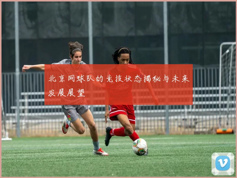 北京网球队的竞技状态揭秘与未来发展展望