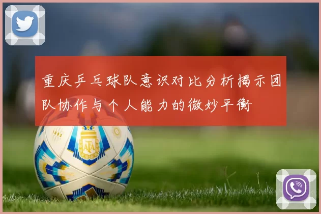 重庆乒乓球队意识对比分析揭示团队协作与个人能力的微妙平衡