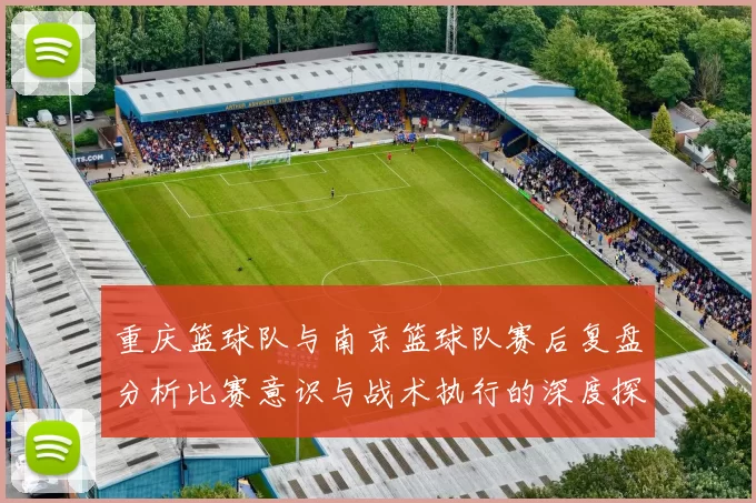 重庆篮球队与南京篮球队赛后复盘分析比赛意识与战术执行的深度探讨