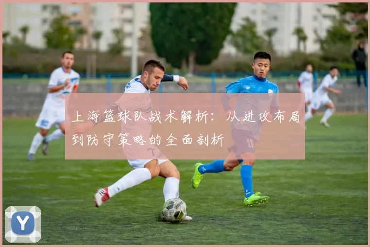 上海篮球队战术解析：从进攻布局到防守策略的全面剖析