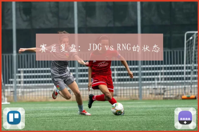 赛后复盘：JDG vs RNG的状态