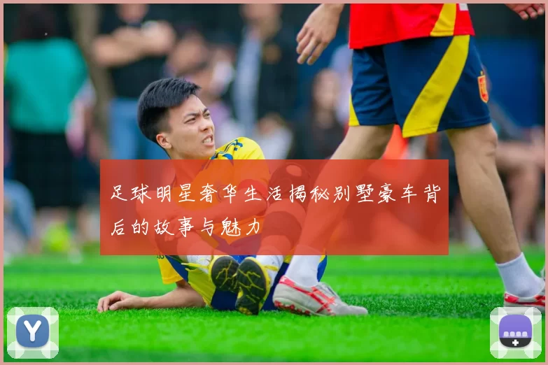 足球明星奢华生活揭秘别墅豪车背后的故事与魅力