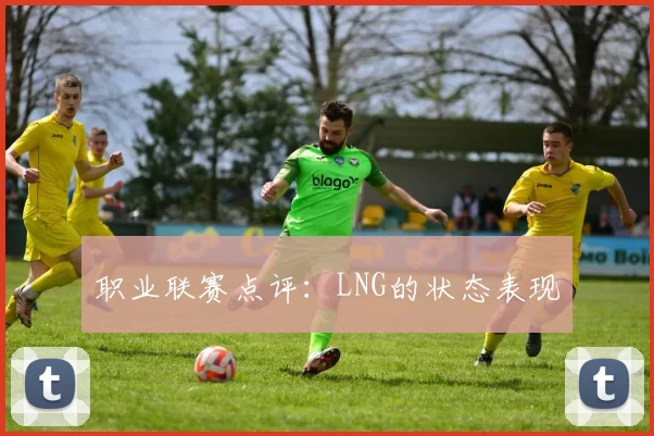 职业联赛点评：LNG的状态表现