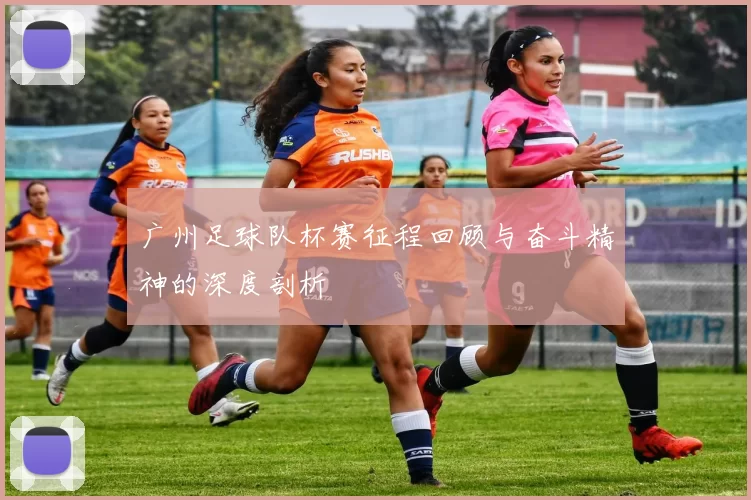 广州足球队杯赛征程回顾与奋斗精神的深度剖析