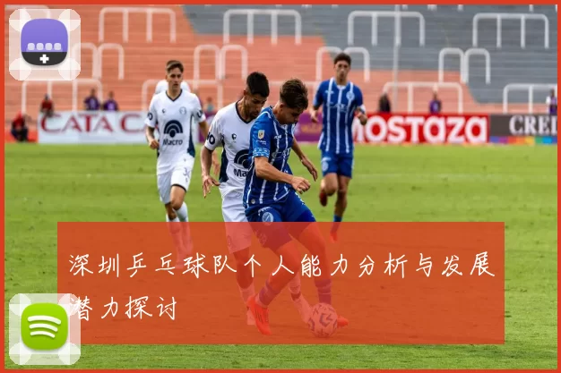 深圳乒乓球队个人能力分析与发展潜力探讨