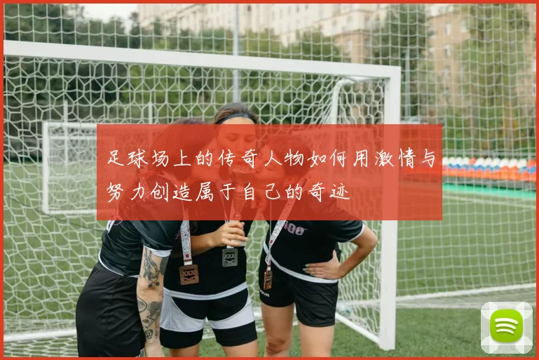 足球场上的传奇人物如何用激情与努力创造属于自己的奇迹